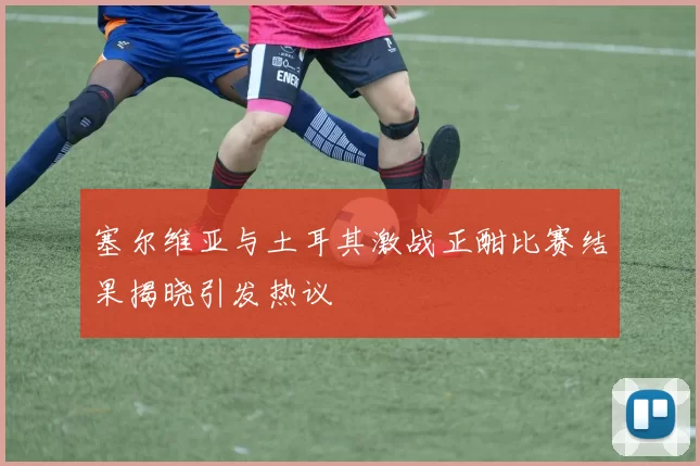 塞尔维亚与土耳其激战正酣比赛结果揭晓引发热议