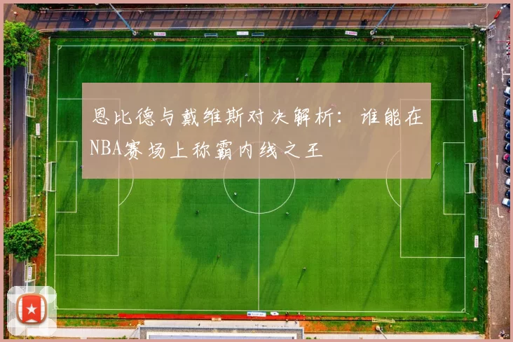 恩比德与戴维斯对决解析：谁能在NBA赛场上称霸内线之王