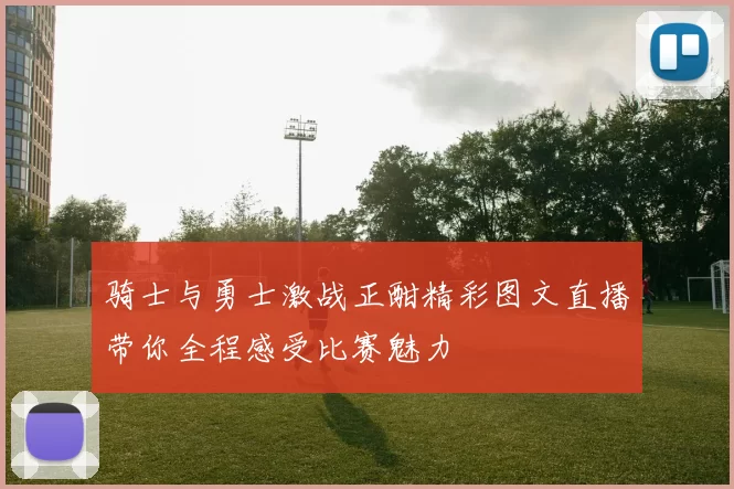 骑士与勇士激战正酣精彩图文直播带你全程感受比赛魅力