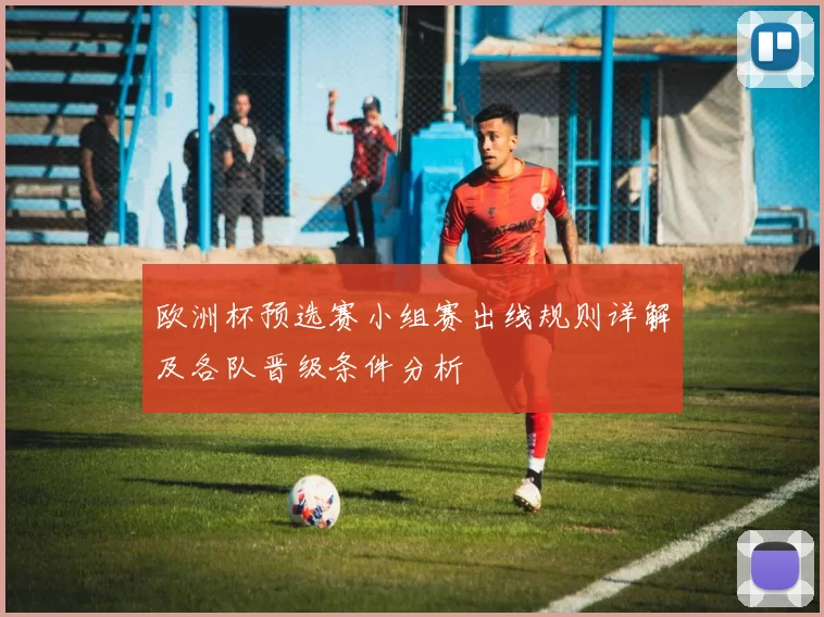 欧洲杯预选赛小组赛出线规则详解及各队晋级条件分析