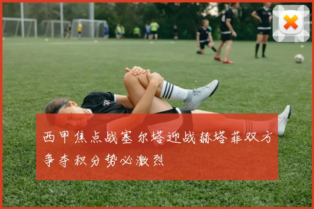 西甲焦点战塞尔塔迎战赫塔菲双方争夺积分势必激烈