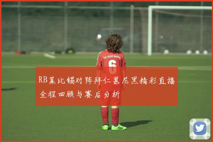 RB莱比锡对阵拜仁慕尼黑精彩直播全程回顾与赛后分析
