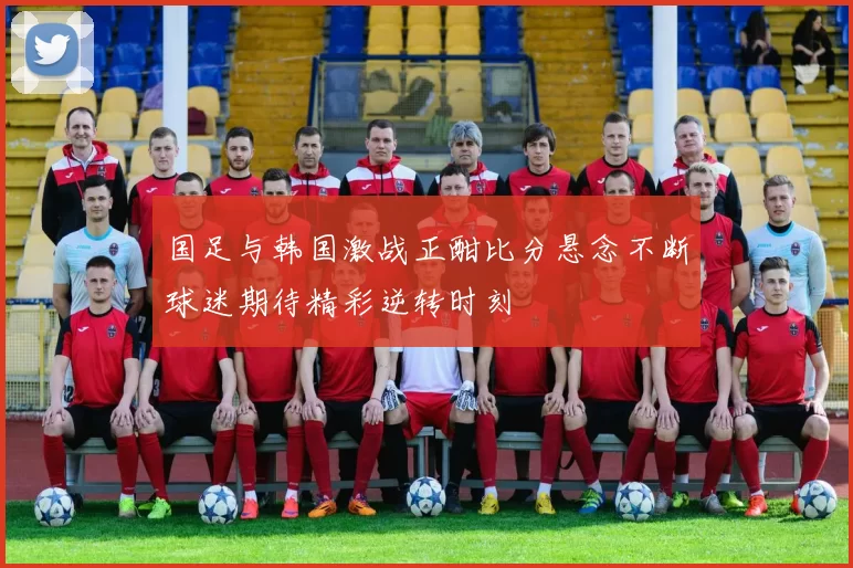 国足与韩国激战正酣比分悬念不断球迷期待精彩逆转时刻
