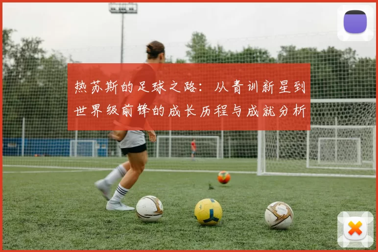 热苏斯的足球之路：从青训新星到世界级前锋的成长历程与成就分析