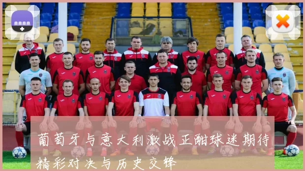 葡萄牙与意大利激战正酣球迷期待精彩对决与历史交锋