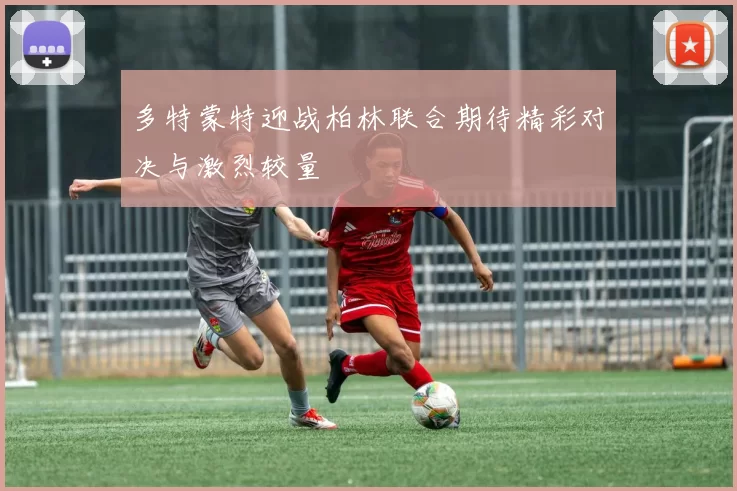 多特蒙特迎战柏林联合期待精彩对决与激烈较量