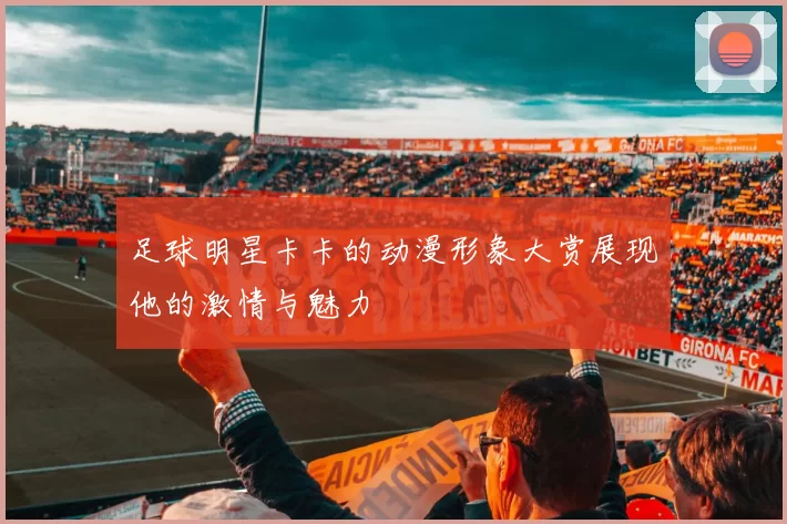 足球明星卡卡的动漫形象大赏展现他的激情与魅力