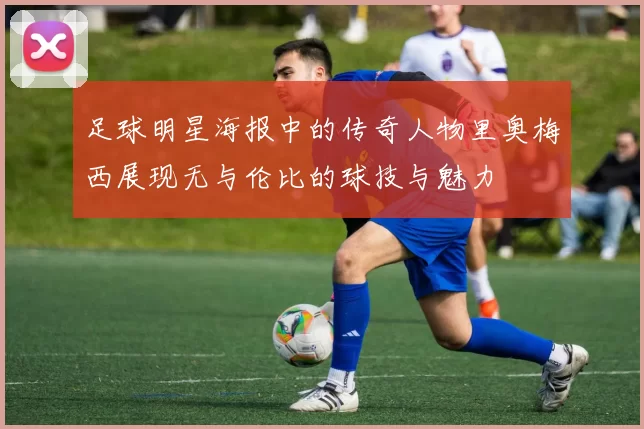 足球明星海报中的传奇人物里奥梅西展现无与伦比的球技与魅力