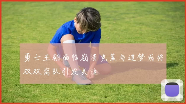 勇士王朝面临崩溃克莱与追梦或将双双离队引发关注