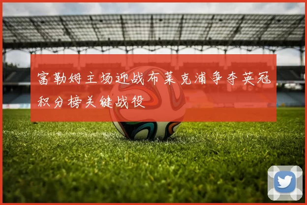 富勒姆主场迎战布莱克浦争夺英冠积分榜关键战役