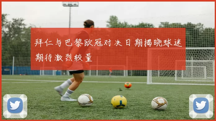 拜仁与巴黎欧冠对决日期揭晓球迷期待激烈较量