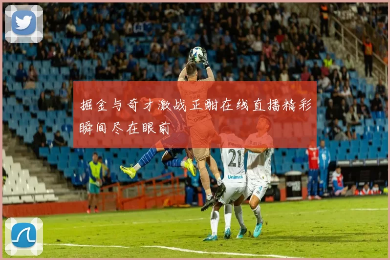 掘金与奇才激战正酣在线直播精彩瞬间尽在眼前