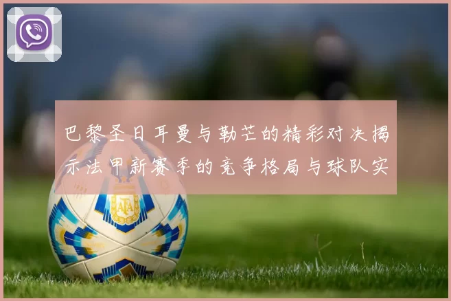巴黎圣日耳曼与勒芒的精彩对决揭示法甲新赛季的竞争格局与球队实力分析