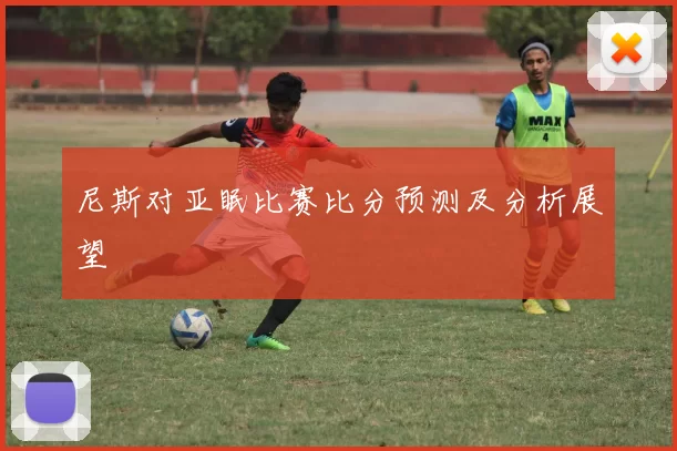 尼斯对亚眠比赛比分预测及分析展望