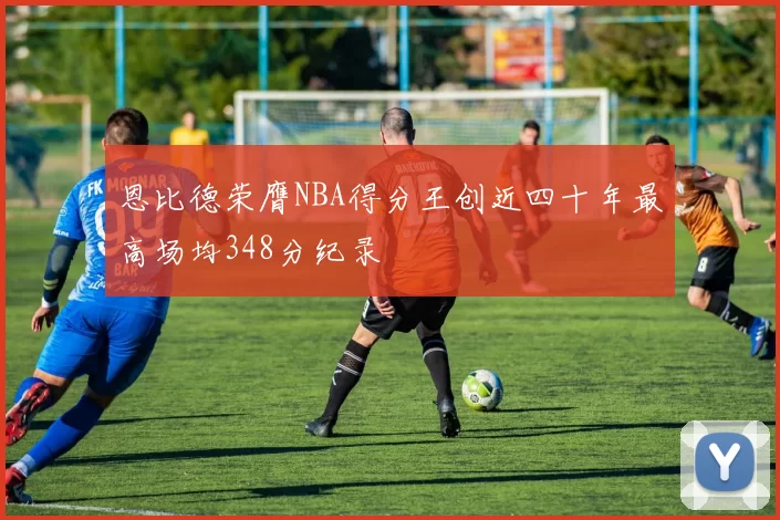 恩比德荣膺NBA得分王创近四十年最高场均348分纪录