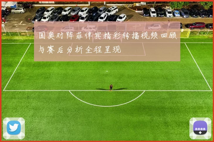 国奥对阵菲律宾精彩转播视频回顾与赛后分析全程呈现