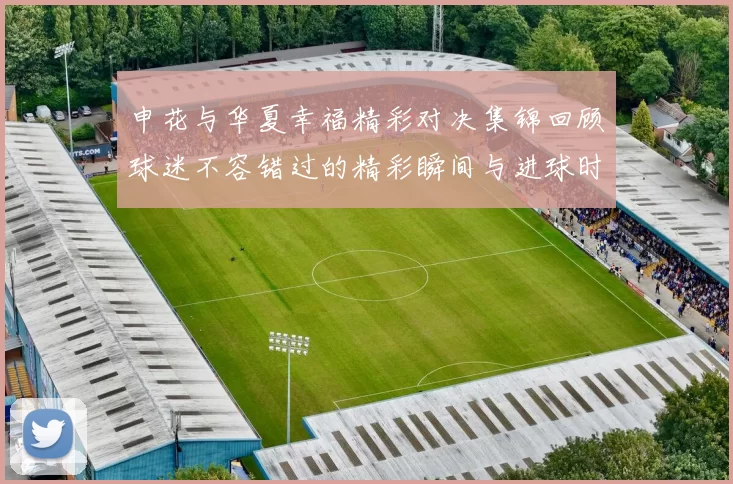 申花与华夏幸福精彩对决集锦回顾球迷不容错过的精彩瞬间与进球时刻