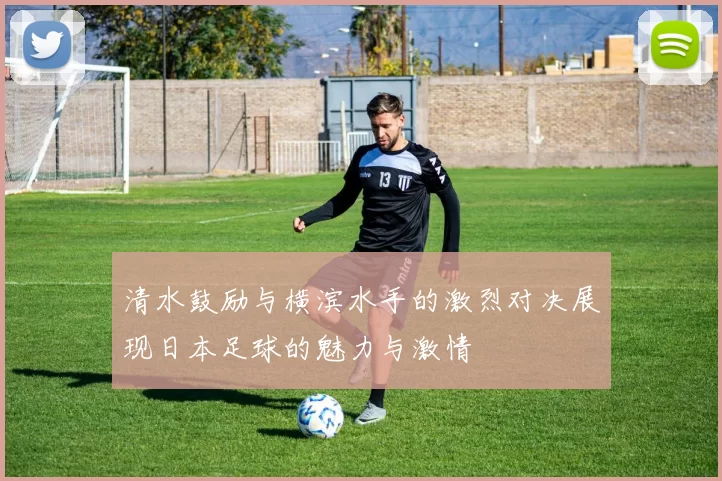清水鼓励与横滨水手的激烈对决展现日本足球的魅力与激情