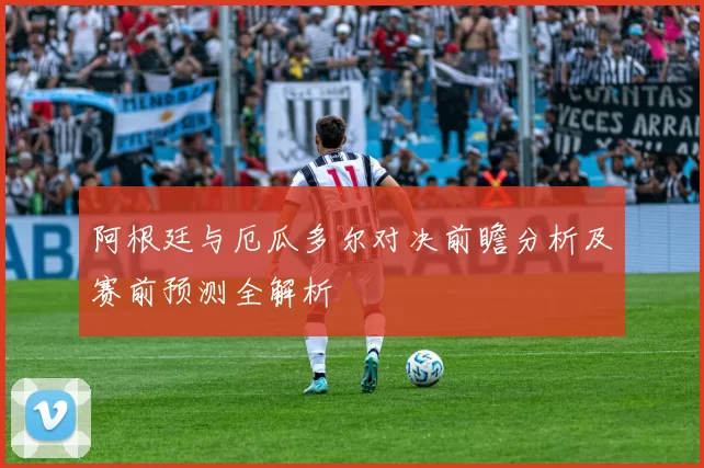 阿根廷与厄瓜多尔对决前瞻分析及赛前预测全解析